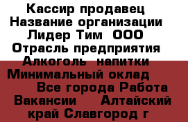 Кассир-продавец › Название организации ­ Лидер Тим, ООО › Отрасль предприятия ­ Алкоголь, напитки › Минимальный оклад ­ 23 000 - Все города Работа » Вакансии   . Алтайский край,Славгород г.